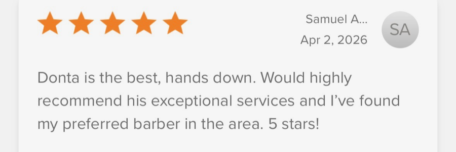 5-star review from Samuel A.: “Donta is the best, hands down. Would highly recommend his exceptional services and I’ve found my preferred barber in the area. 5 stars!”